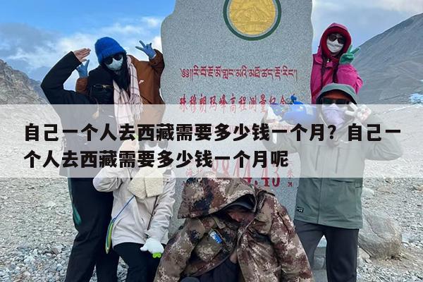 自己一个人去西藏需要多少钱一个月？自己一个人去西藏需要多少钱一个月呢