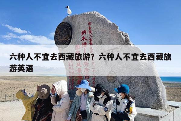 六种人不宜去西藏旅游？六种人不宜去西藏旅游英语-第1张图片