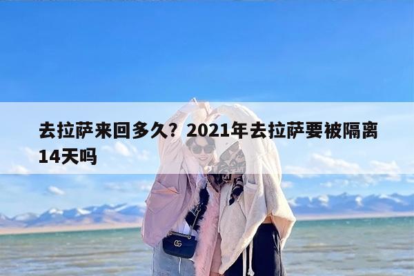 去拉萨来回多久？2021年去拉萨要被隔离14天吗