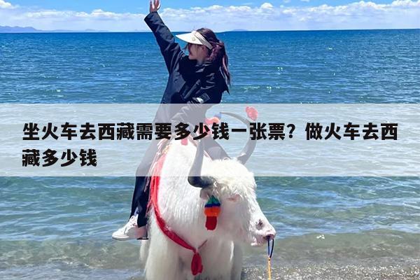 坐火车去西藏需要多少钱一张票？做火车去西藏多少钱