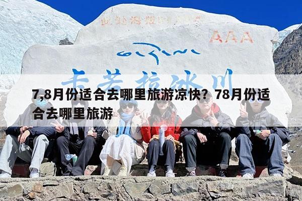 7,8月份适合去哪里旅游凉快?78月份适合去哪里旅游 7,8月份适合去哪里旅游凉快?78月份适合去哪里旅游