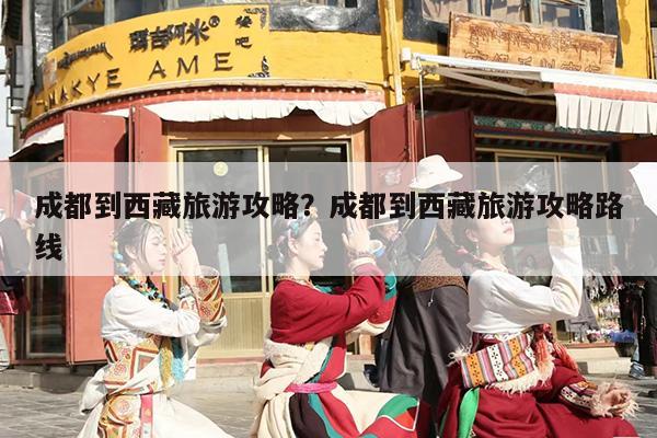 成都到西藏旅游攻略？成都到西藏旅游攻略路线