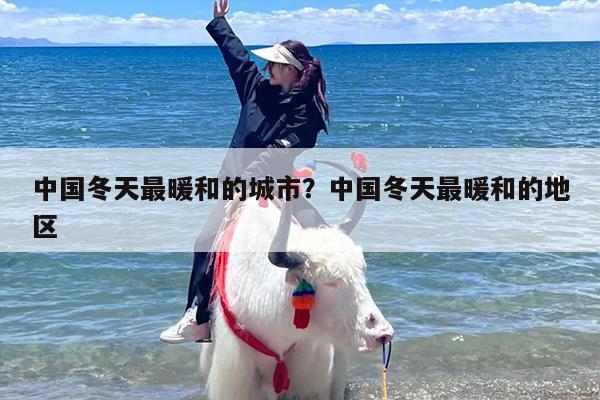 中国冬天最暖和的城市？中国冬天最暖和的地区