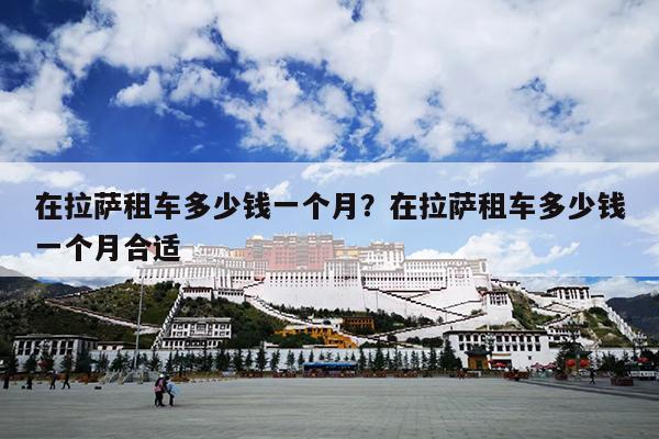 在拉萨租车多少钱一个月？在拉萨租车多少钱一个月合适