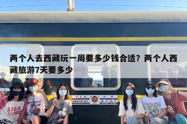 两个人去西藏玩一周要多少钱合适？两个人西藏旅游7天要多少