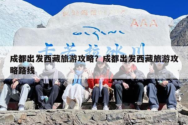 成都出发西藏旅游攻略?成都出发西藏旅游攻略路线 成都出发西藏旅游攻略?成都出发西藏旅游攻略路线