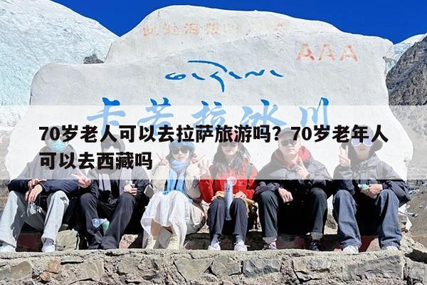 70岁老人可以去拉萨旅游吗?70岁老年人可以去西藏吗 70岁老人可以去拉萨旅游吗?70岁老年人可以去西藏吗