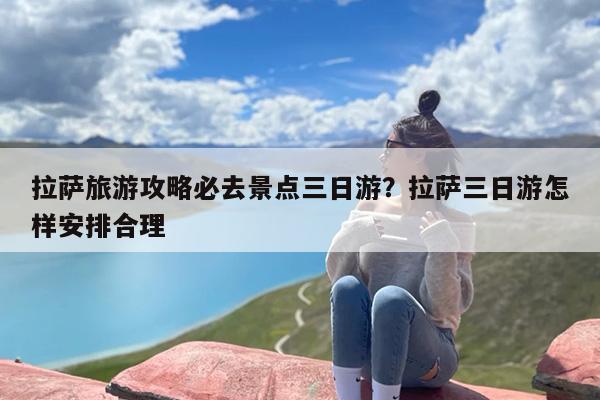 拉萨旅游攻略必去景点三日游？拉萨三日游怎样安排合理