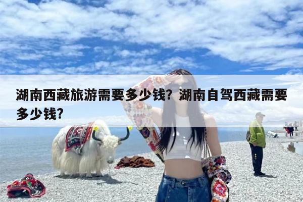 湖南西藏旅游需要多少钱？湖南自驾西藏需要多少钱?
