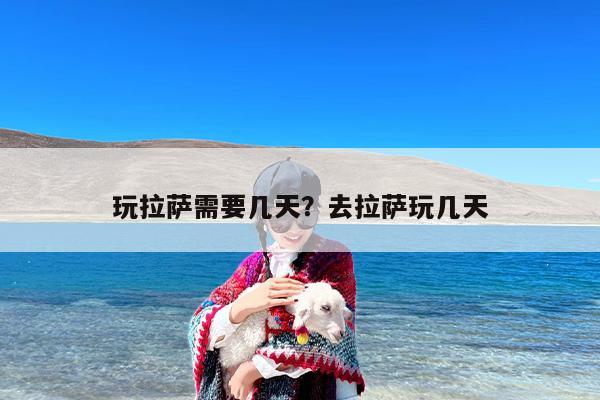 玩拉萨需要几天？去拉萨玩几天