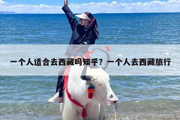 一个人适合去西藏吗知乎？一个人去西藏旅行