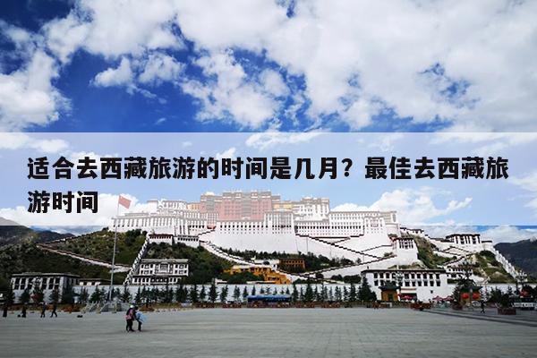 适合去西藏旅游的时间是几月?最佳去西藏旅游时间 适合去西藏旅游的时间是几月?最佳去西藏旅游时间