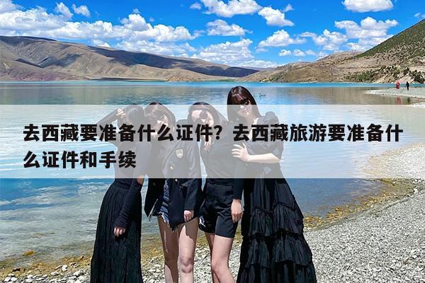 去西藏要准备什么证件?去西藏旅游要准备什么证件和手续 去西藏要准备什么证件?去西藏旅游要准备什么证件和手续
