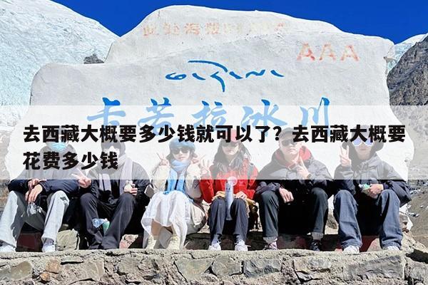 去西藏大概要多少钱就可以了？去西藏大概要花费多少钱