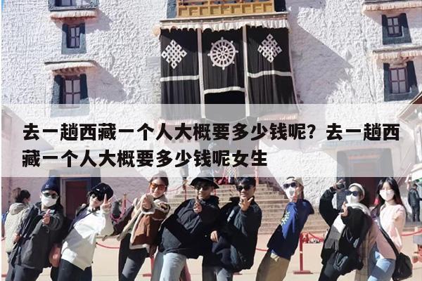 去一趟西藏一个人大概要多少钱呢？去一趟西藏一个人大概要多少钱呢女生