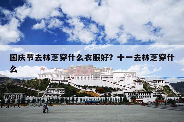 国庆节去林芝穿什么衣服好？十一去林芝穿什么