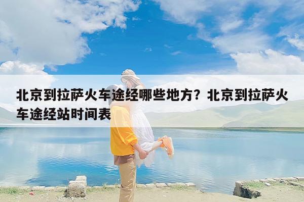 北京到拉萨火车途经哪些地方？北京到拉萨火车途经站时间表