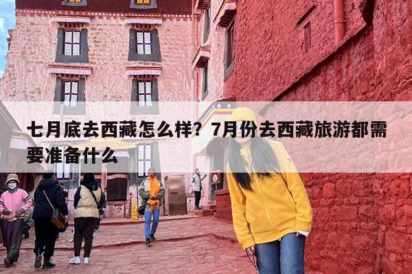七月底去西藏怎么样？7月份去西藏旅游都需要准备什么