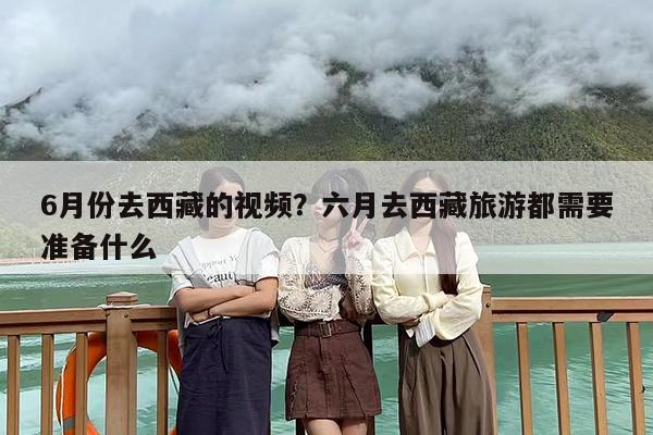 6月份去西藏的视频？六月去西藏旅游都需要准备什么
