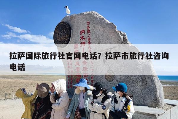 拉萨国际旅行社官网电话？拉萨市旅行社咨询电话