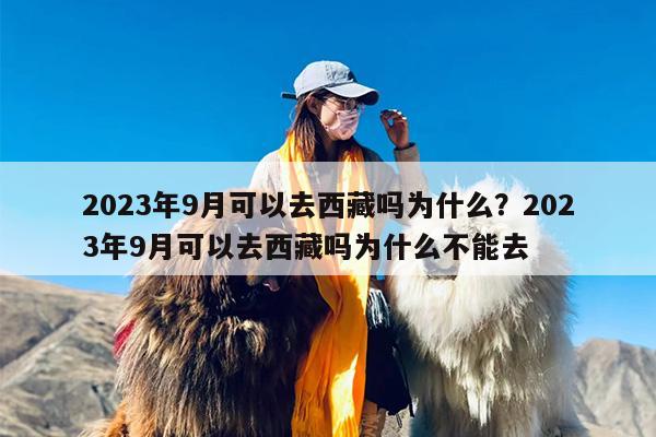 2023年9月可以去西藏吗为什么？2023年9月可以去西藏吗为什么不能去