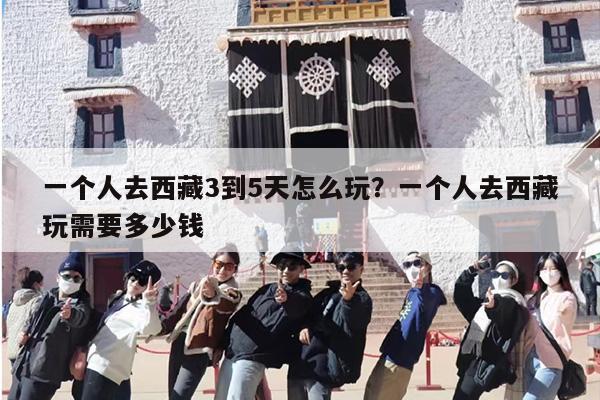 一个人去西藏3到5天怎么玩？一个人去西藏玩需要多少钱