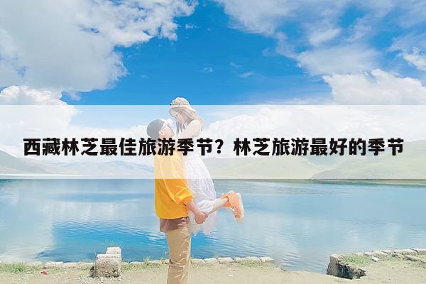 西藏林芝最佳旅游季节？林芝旅游最好的季节