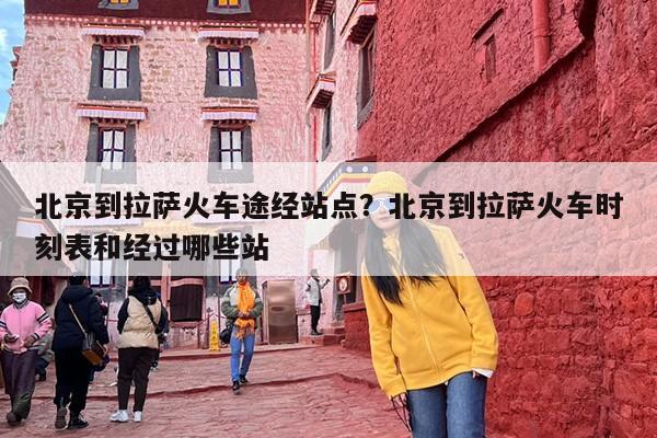 北京到拉萨火车途经站点？北京到拉萨火车时刻表和经过哪些站