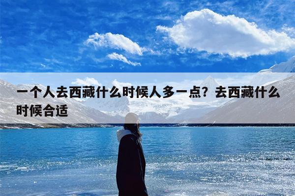 一个人去西藏什么时候人多一点？去西藏什么时候合适