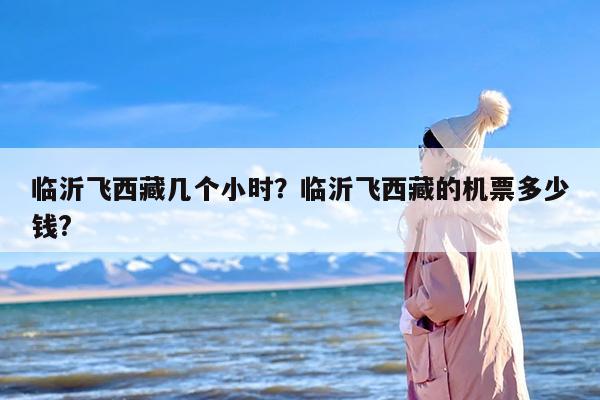 临沂飞西藏几个小时？临沂飞西藏的机票多少钱?