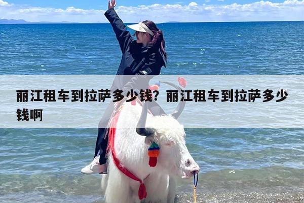 丽江租车到拉萨多少钱?丽江租车到拉萨多少钱啊 丽江租车到拉萨多少钱?丽江租车到拉萨多少钱啊