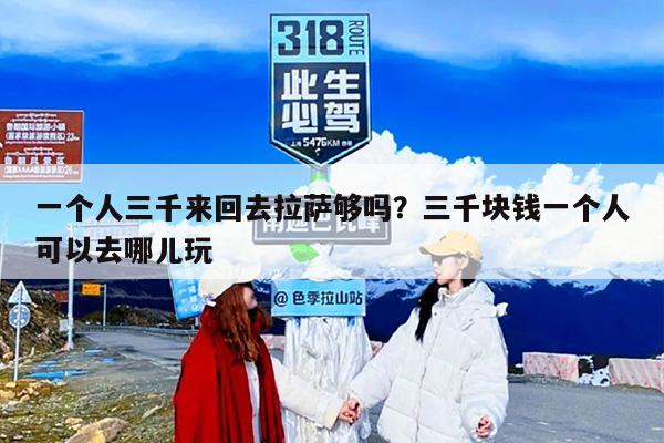 一个人三千来回去拉萨够吗？三千块钱一个人可以去哪儿玩