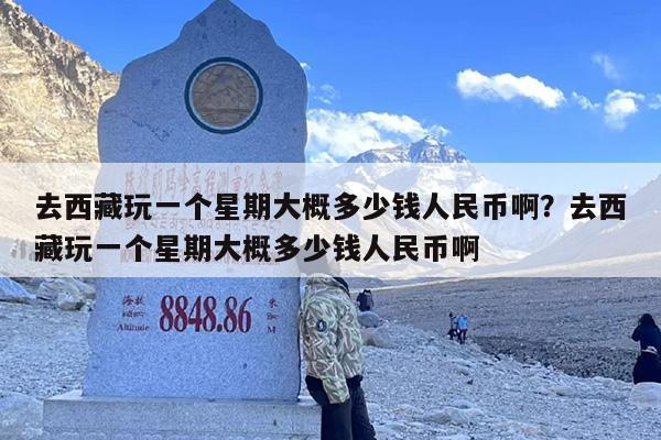 去西藏玩一个星期大概多少钱人民币啊？去西藏玩一个星期大概多少钱人民币啊