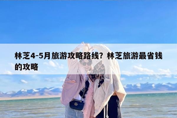 林芝4-5月旅游攻略路线？林芝旅游最省钱的攻略
