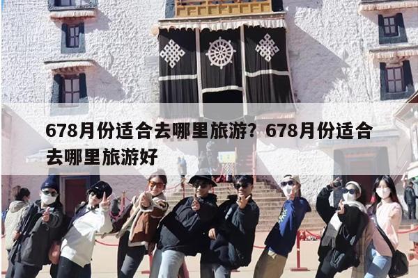 678月份适合去哪里旅游？678月份适合去哪里旅游好