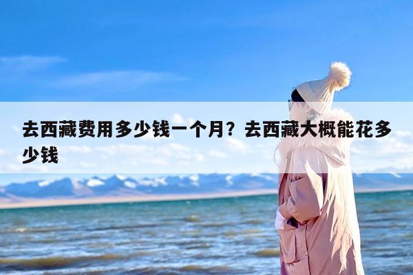 去西藏费用多少钱一个月？去西藏大概能花多少钱