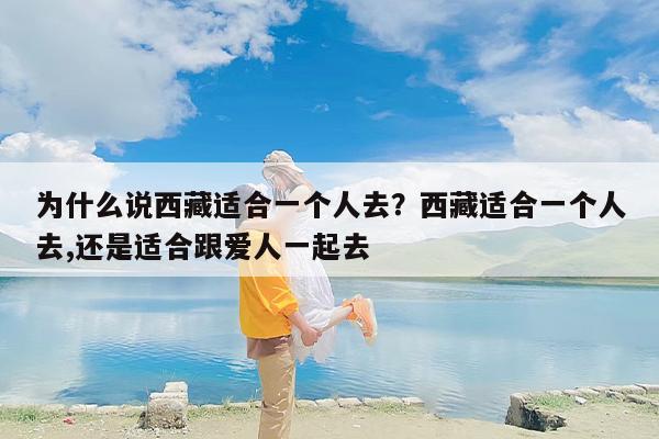 为什么说西藏适合一个人去？西藏适合一个人去,还是适合跟爱人一起去