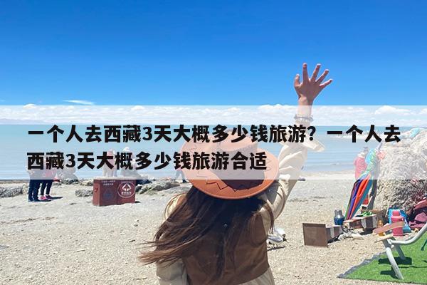 一个人去西藏3天大概多少钱旅游？一个人去西藏3天大概多少钱旅游合适