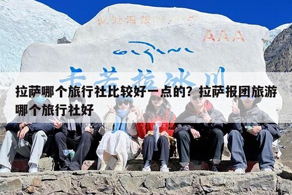 拉萨哪个旅行社比较好一点的？拉萨报团旅游哪个旅行社好