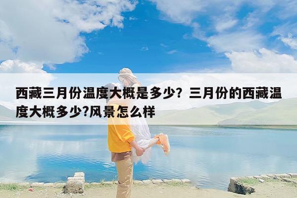 西藏三月份温度大概是多少？三月份的西藏温度大概多少?风景怎么样