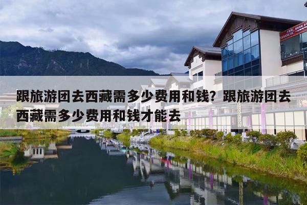 跟旅游团去西藏需多少费用和钱？跟旅游团去西藏需多少费用和钱才能去