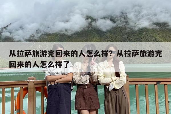从拉萨旅游完回来的人怎么样？从拉萨旅游完回来的人怎么样了