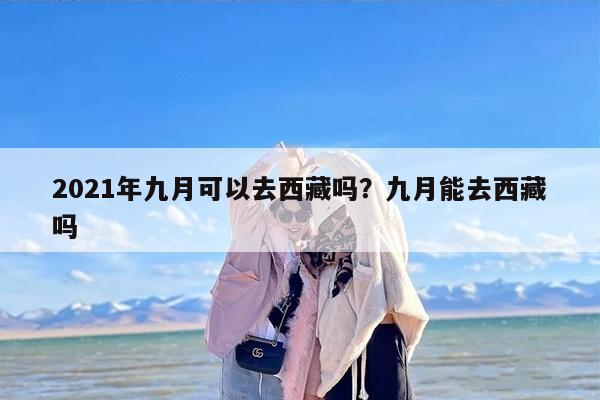 2021年九月可以去西藏吗？九月能去西藏吗