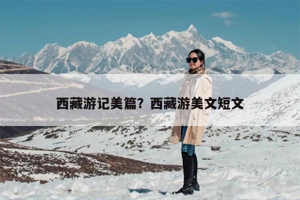 西藏游记美篇？西藏游美文短文