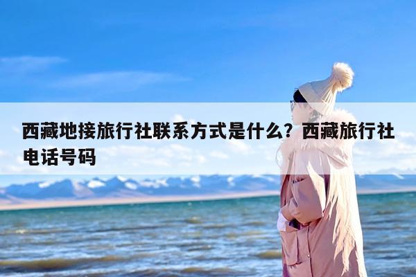 西藏地接旅行社联系方式是什么？西藏旅行社电话号码