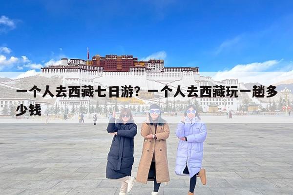 一个人去西藏七日游？一个人去西藏玩一趟多少钱