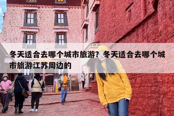 冬天适合去哪个城市旅游？冬天适合去哪个城市旅游江苏周边的