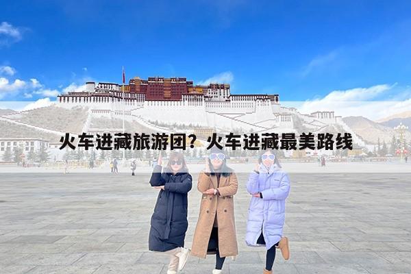 火车进藏旅游团？火车进藏最美路线