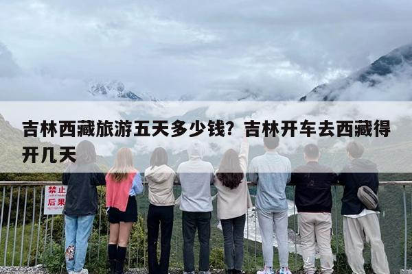 吉林西藏旅游五天多少钱？吉林开车去西藏得开几天