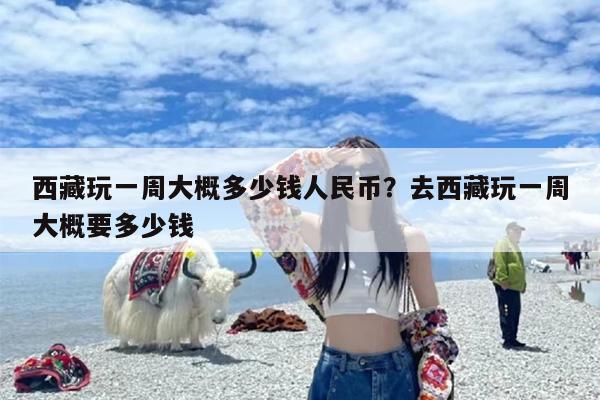西藏玩一周大概多少钱人民币？去西藏玩一周大概要多少钱